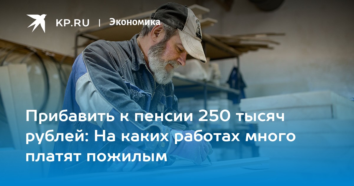 Прибавить к пенсии 250 тысяч рублей: На каких работах много платят