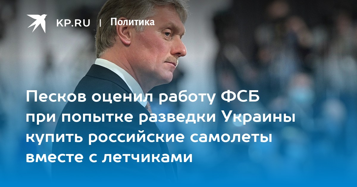 Песков оценил работу ФСБ при попытке разведки Украины купить российские самолеты вместе с летчиками
