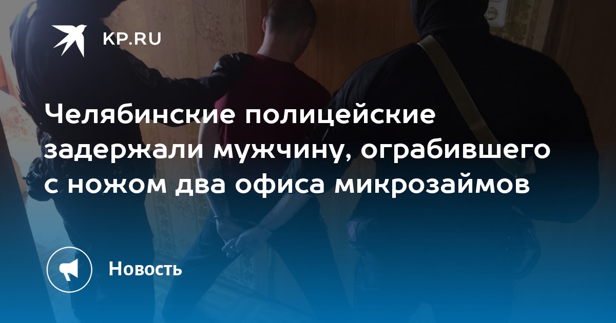 Челябинские полицейские задержали мужчину, ограбившего с ножом два офиса микрозаймов - KP.RU