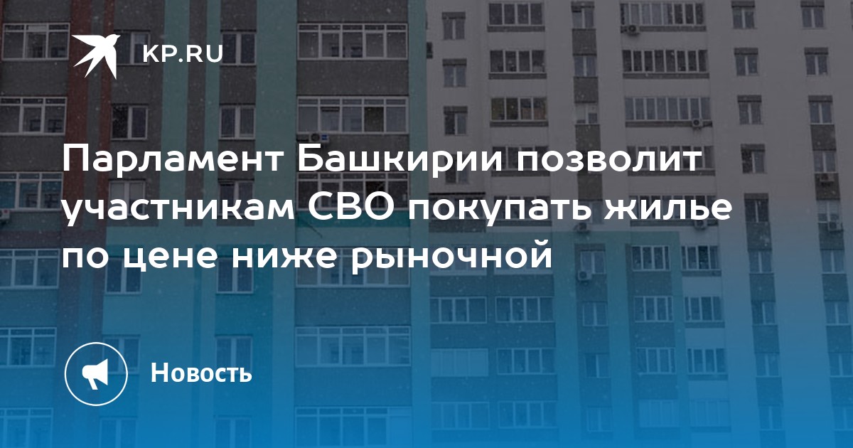 Парламент Башкирии позволит участникам СВО покупать жилье по цене ниже рыночной - KP.RU