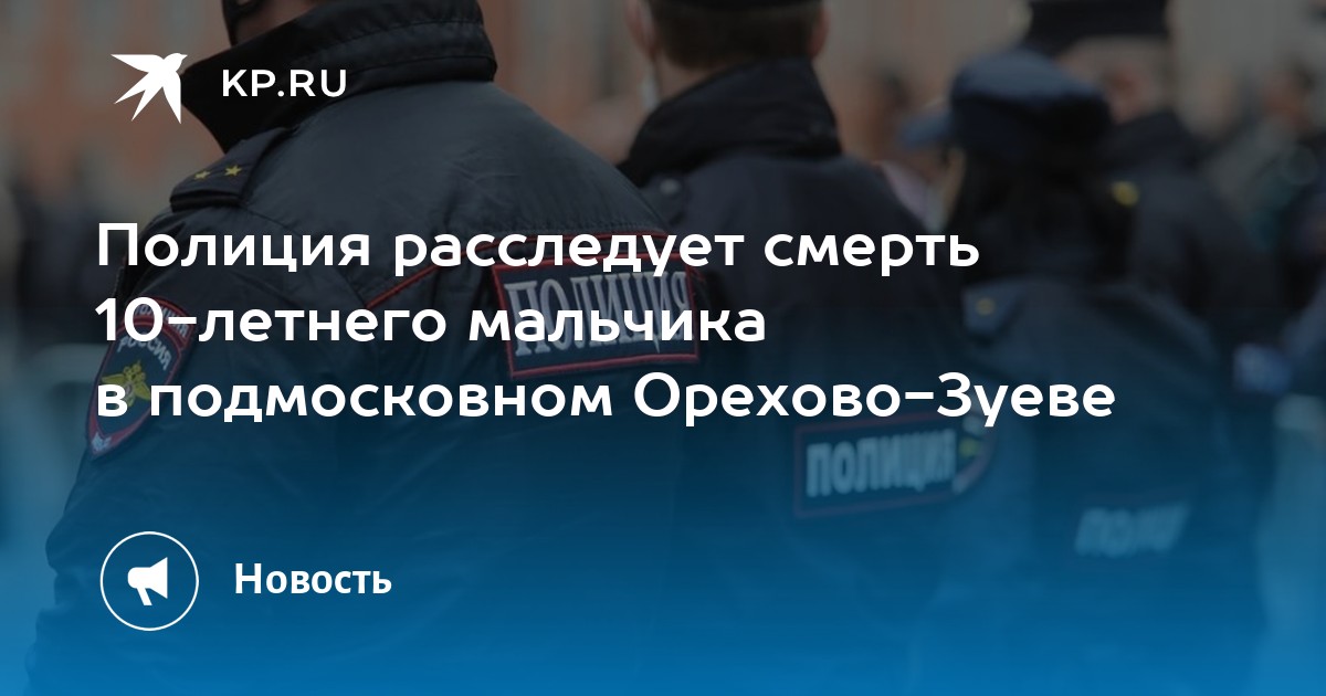 Полиция расследует смерть 10-летнего мальчика в подмосковном Орехово-Зуеве - KP.RU