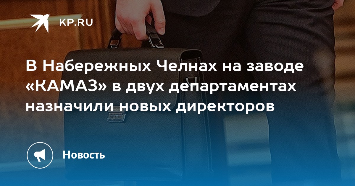 В Набережных Челнах на заводе «КАМАЗ» в двух департаментах назначили