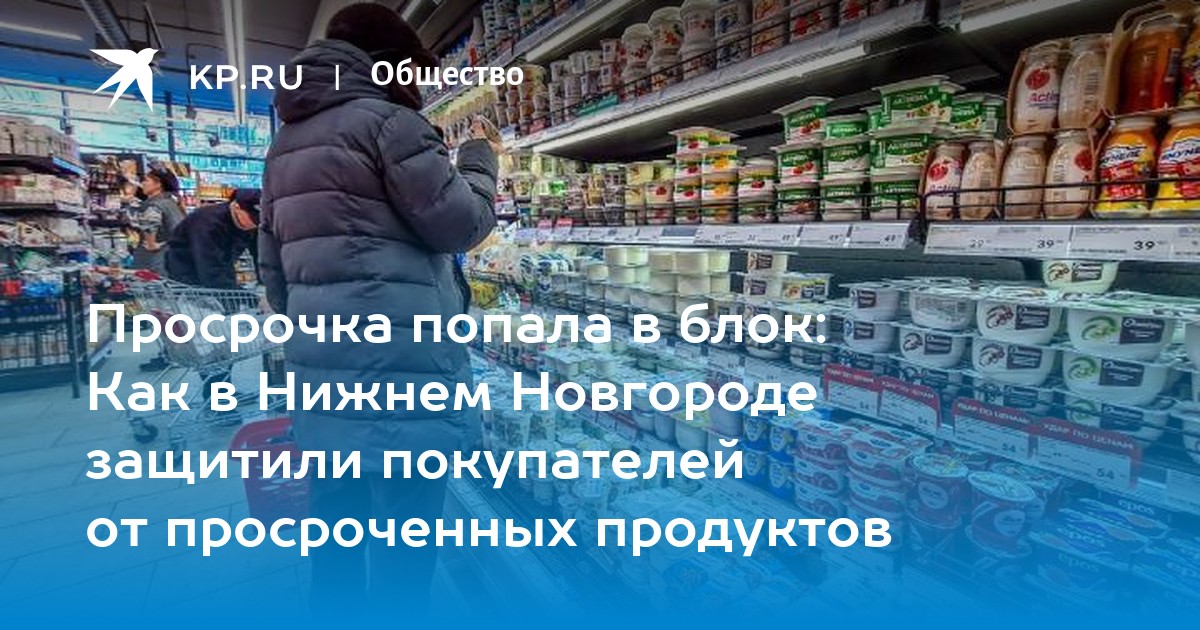 Просрочка попала в блок Как в Нижнем Новгороде защитили покупателей от просроченных продуктов  KP.RU