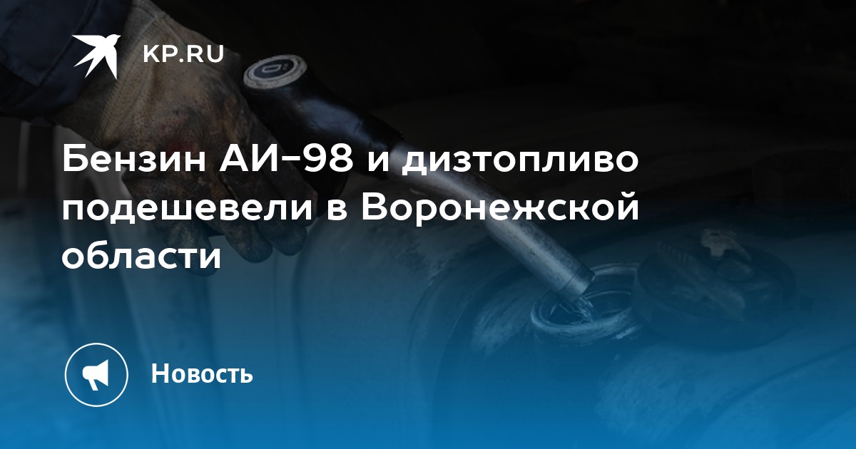 Бензин АИ-98 и дизтопливо подешевели в Воронежской области - KP.RU