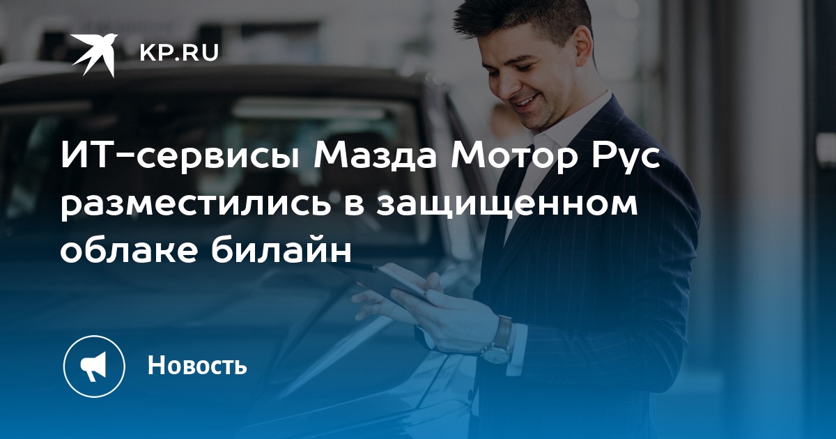 ИТ-сервисы Мазда Мотор Рус разместились в защищенном облаке билайн - KP.RU