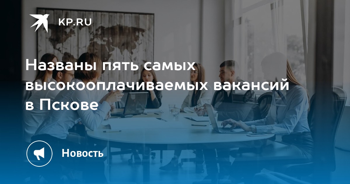 Названы пять самых высокооплачиваемых вакансий в Пскове -KPRU