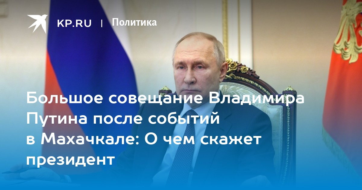 Большое совещание Владимира Путина после событий в Махачкале: О чем скажет президент
