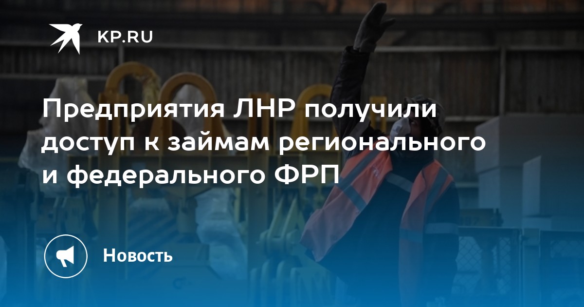 Предприятия ЛНР получили доступ к займам регионального и федерального ФРП - KP.RU