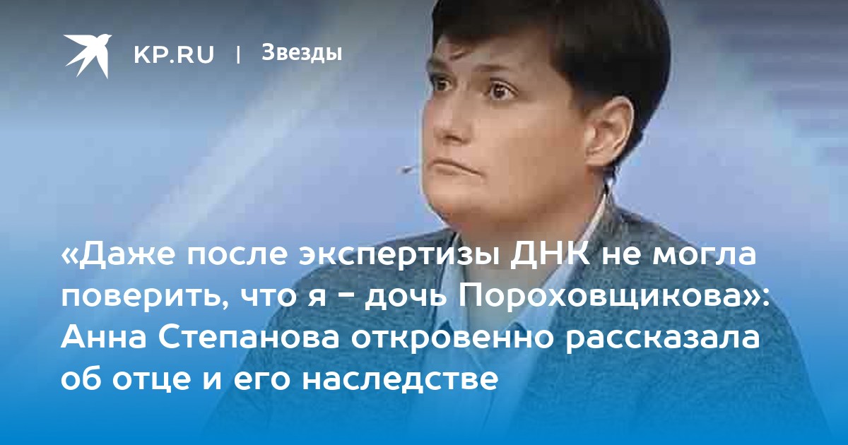 «Даже после экспертизы ДНК не могла поверить, что я - дочь Пороховщикова»: Анна Степанова откровенно рассказала об отце и его наследстве