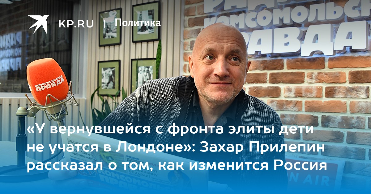 «У вернувшейся с фронта элиты дети не учатся в Лондоне»: Захар Прилепин рассказал о том, как изменится Россия