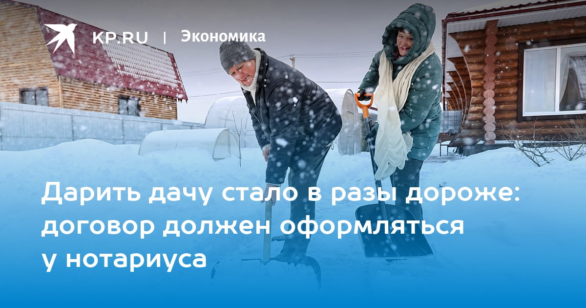 Дарить дачу стало в разы дороже: договор должен оформляться у нотариуса