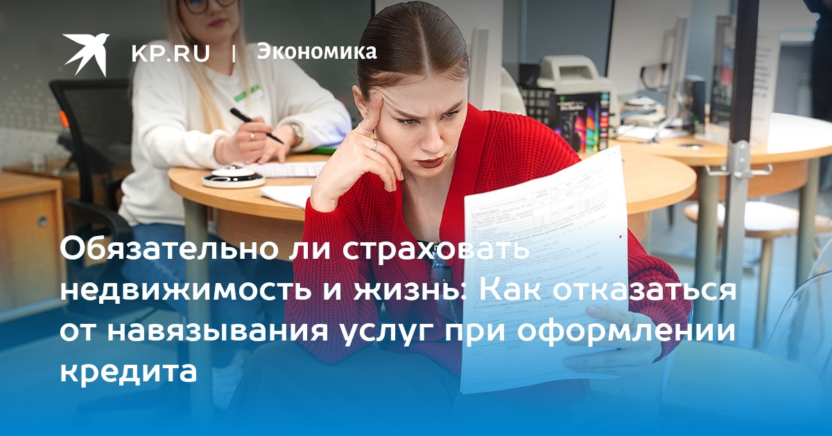 Обязательно ли страховать недвижимость и жизнь: Как отказаться от навязывания услуг при оформлении кредита