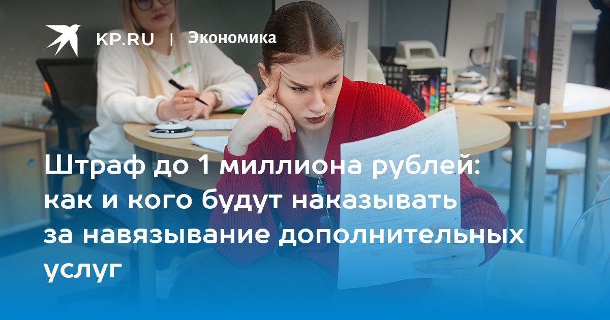 Штраф до 1 миллиона рублей: как и кого будут наказывать за навязывание дополнительных услуг