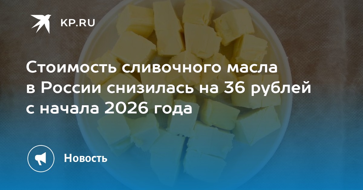 Стоимость сливочного масла в России снизилась на 36 рублей с начала 2026 года
