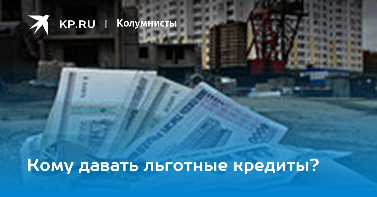 Кому давать льготные кредиты? - KP.RU