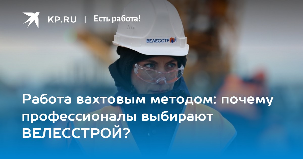 Работа вахтовым методом: почему профессионалы выбирают ВЕЛЕССТРОЙ? -KPRU