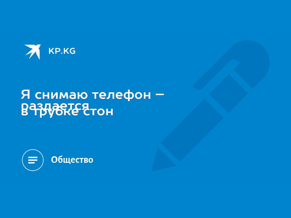 Я снимаю телефон – раздается в трубке стон - KP.KG