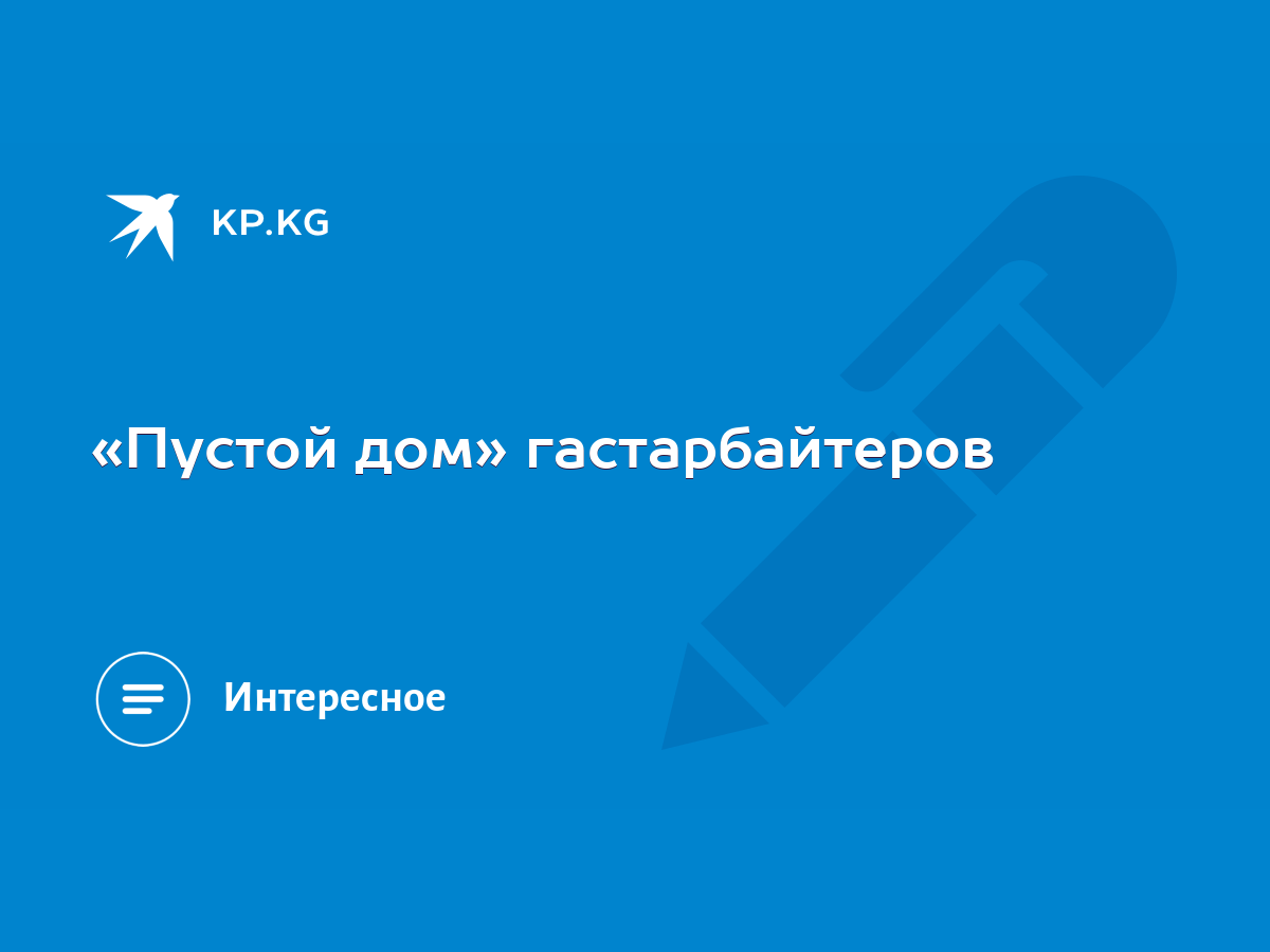 Пустой дом» гастарбайтеров - KP.KG