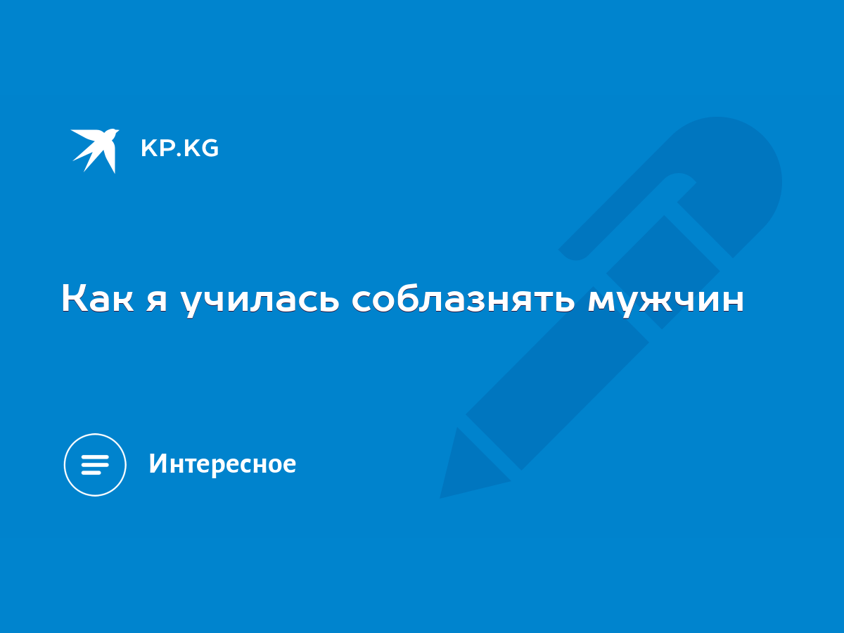 Как я училась соблазнять мужчин - KP.KG