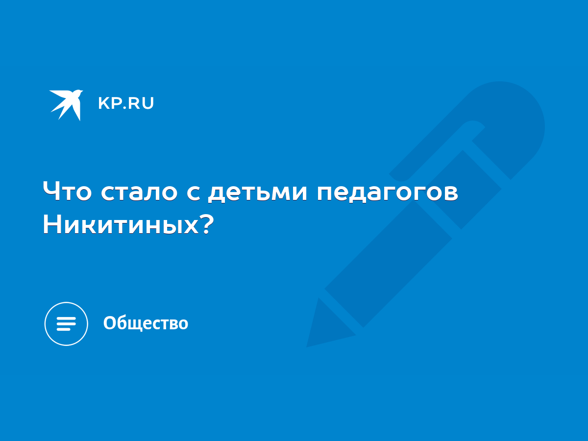 Что стало с детьми педагогов Никитиных? - KP.RU