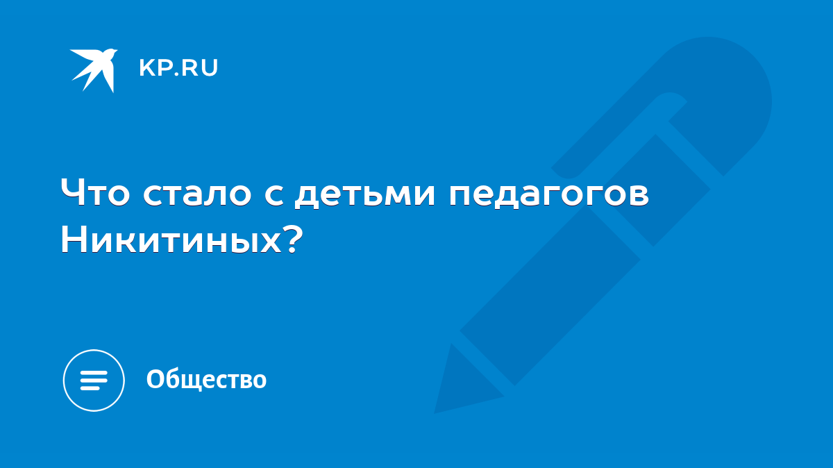 Что стало с детьми педагогов Никитиных? - KP.RU