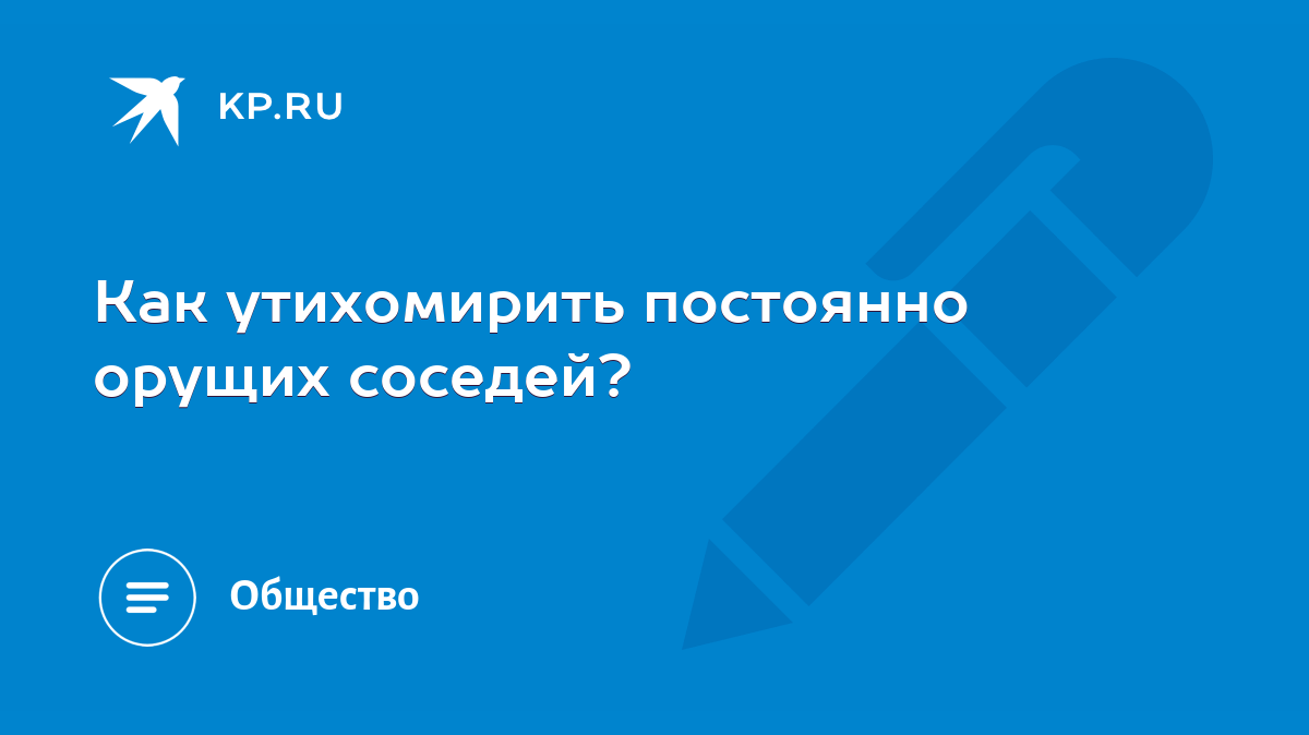 Как утихомирить постоянно орущих соседей? - KP.RU