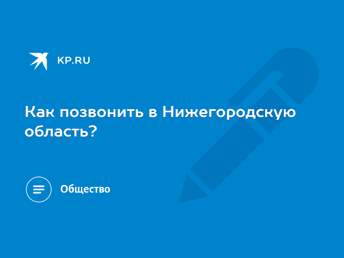 Как позвонить в Нижегородскую область? - KP.RU