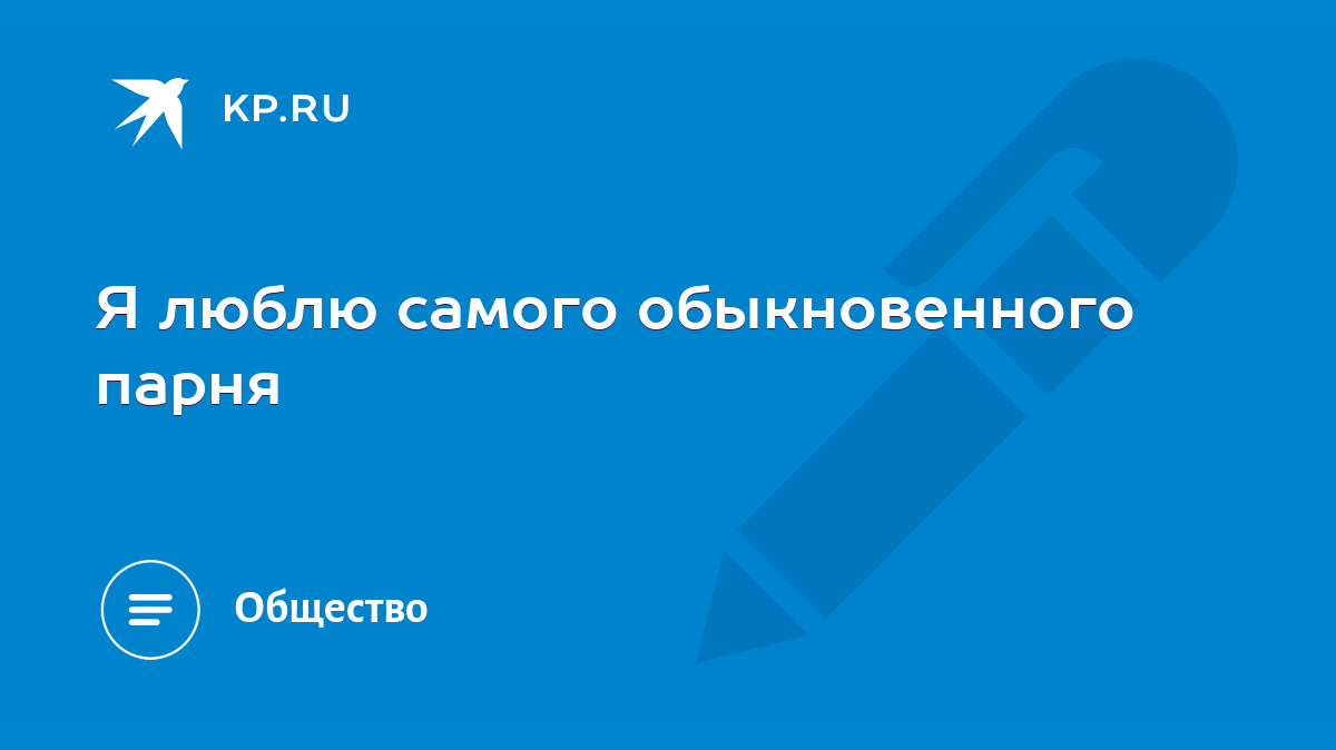 Я люблю самого обыкновенного парня - KP.RU