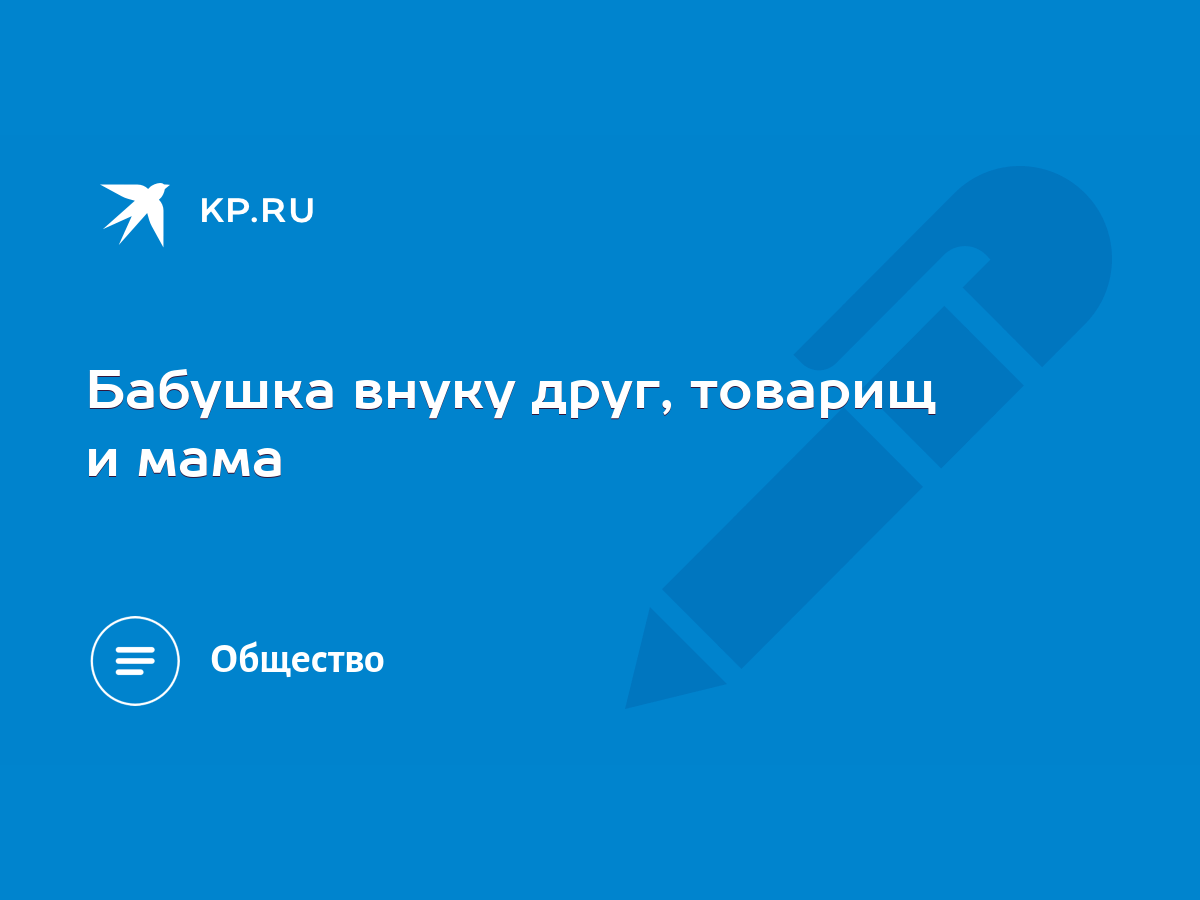 Бабушка внуку друг, товарищ и мама - KP.RU