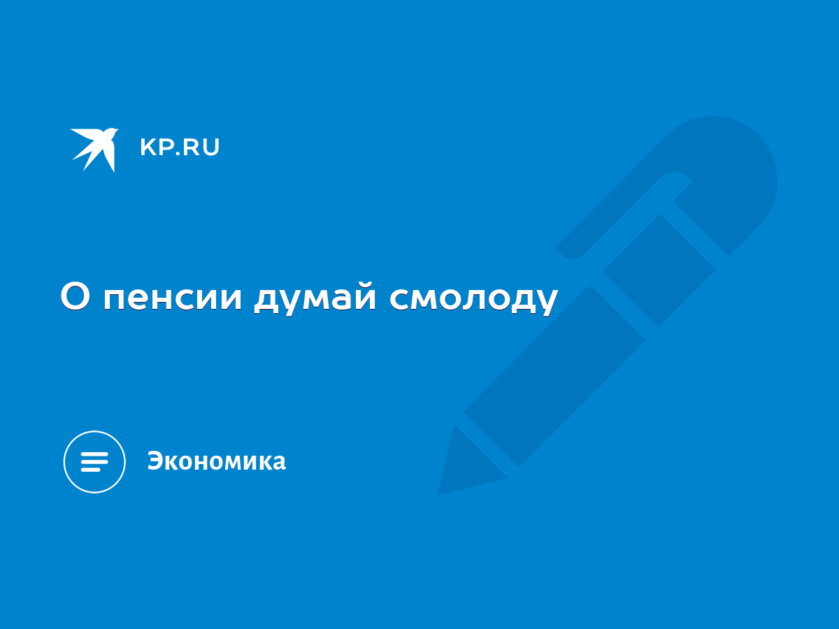 О пенсии думай смолоду - KP.RU