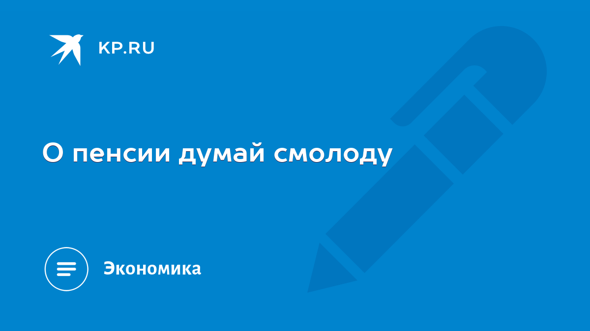 О пенсии думай смолоду - KP.RU