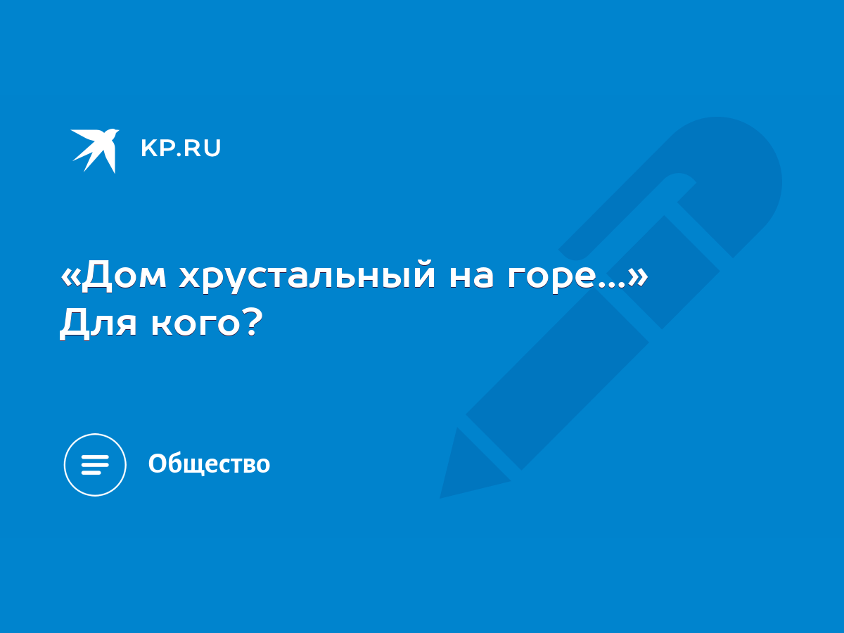 Дом хрустальный на горе...» Для кого? - KP.RU