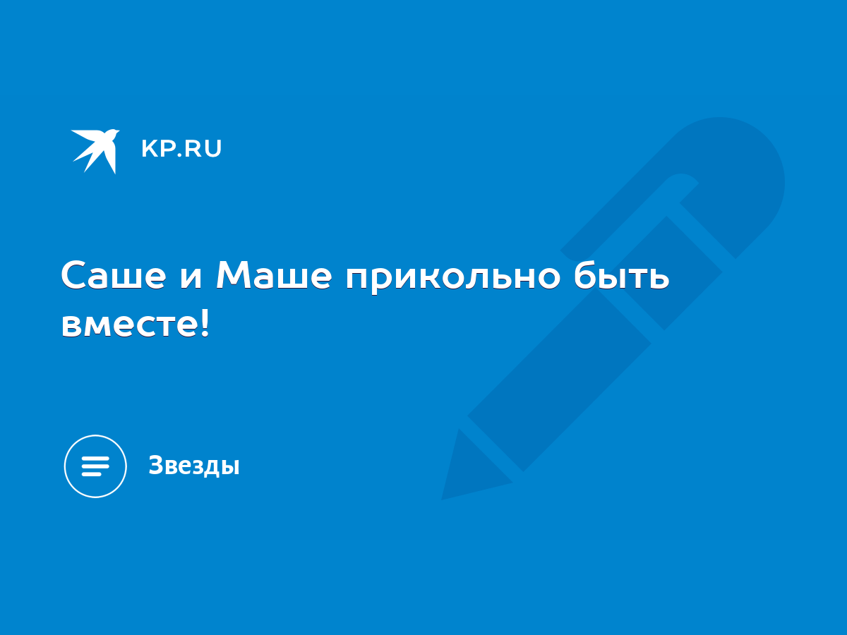 Саше и Маше прикольно быть вместе! - KP.RU