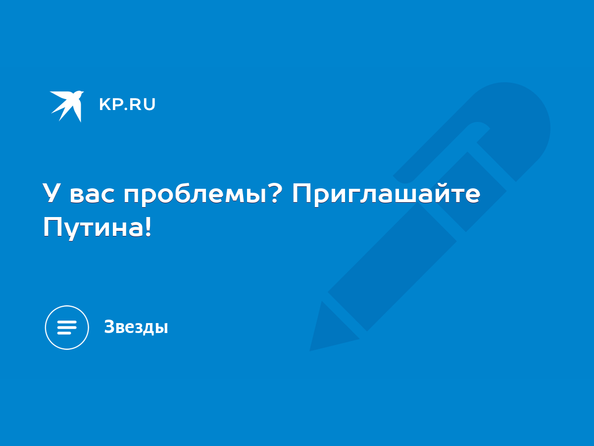 У вас проблемы? Приглашайте Путина! - KP.RU