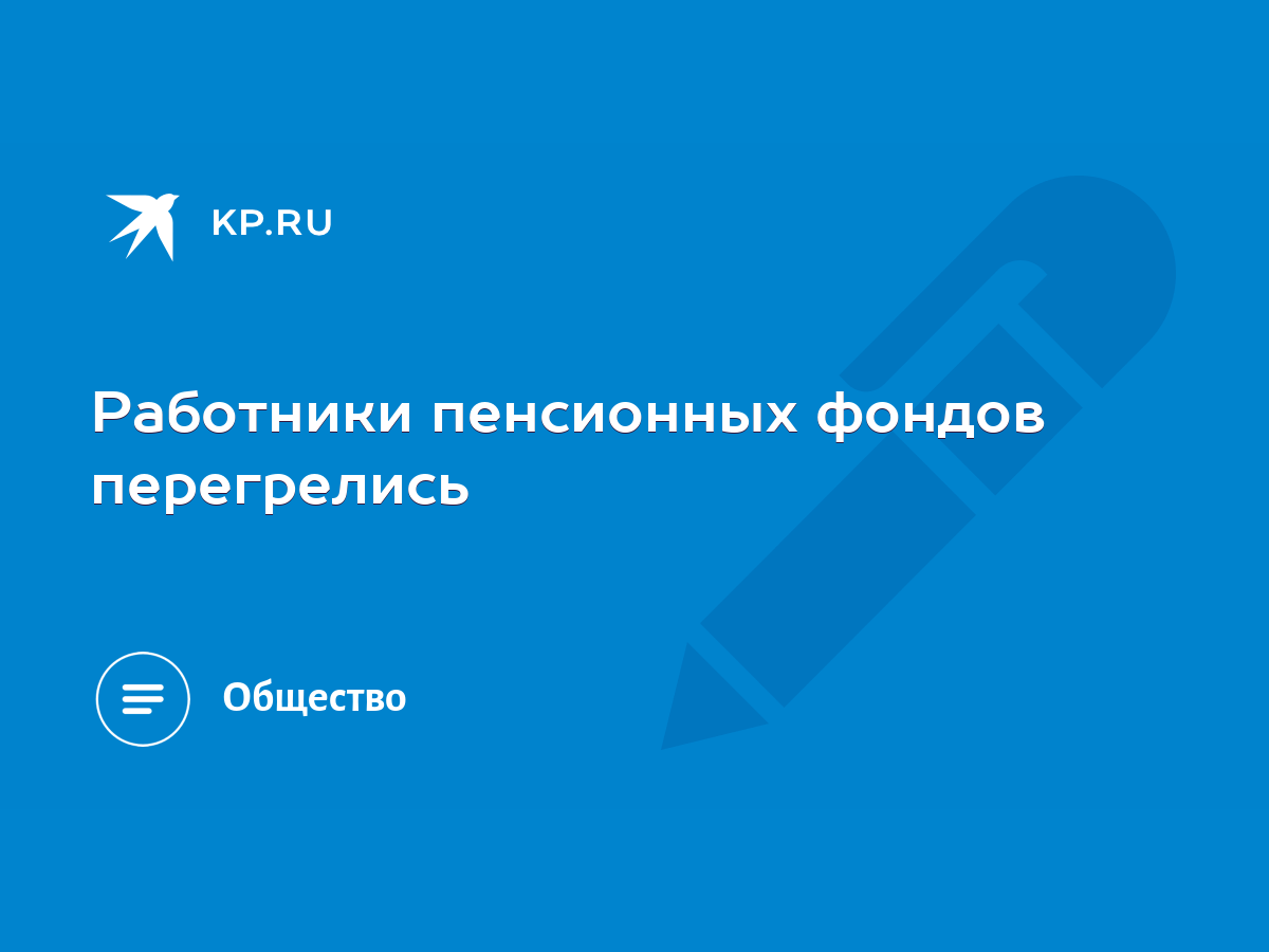 Работники пенсионных фондов перегрелись - KP.RU