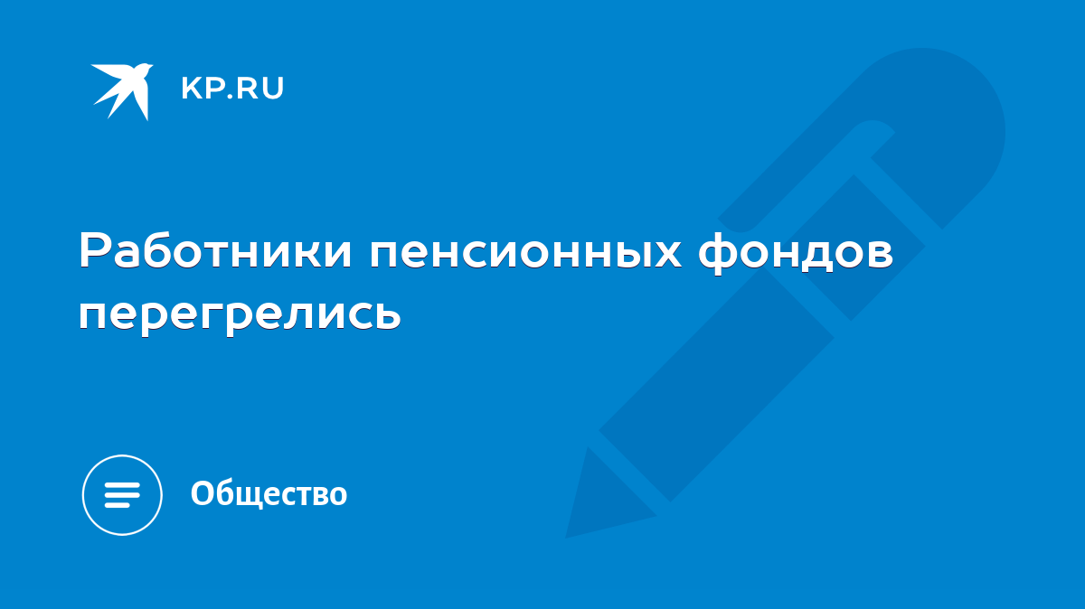 Работники пенсионных фондов перегрелись - KP.RU