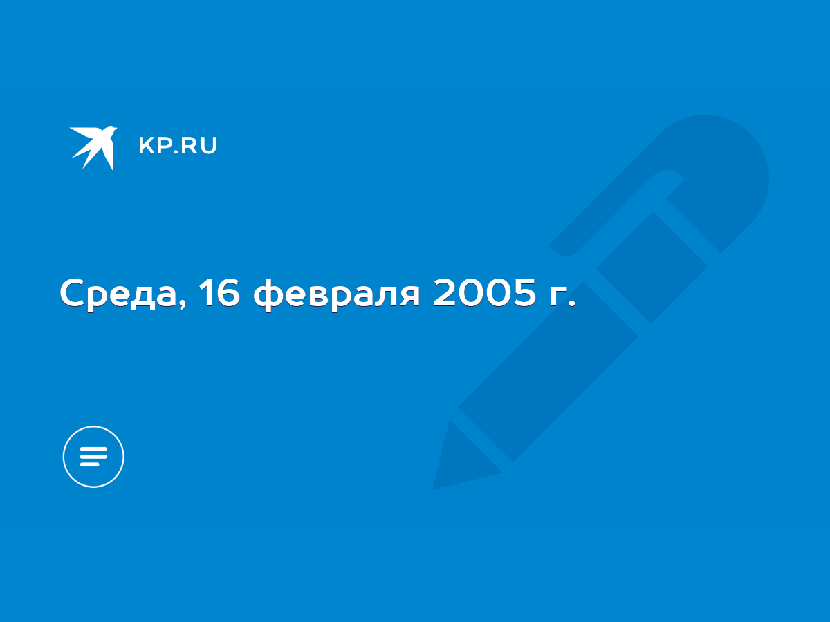 Среда, 16 февраля 2005 г. - KP.RU