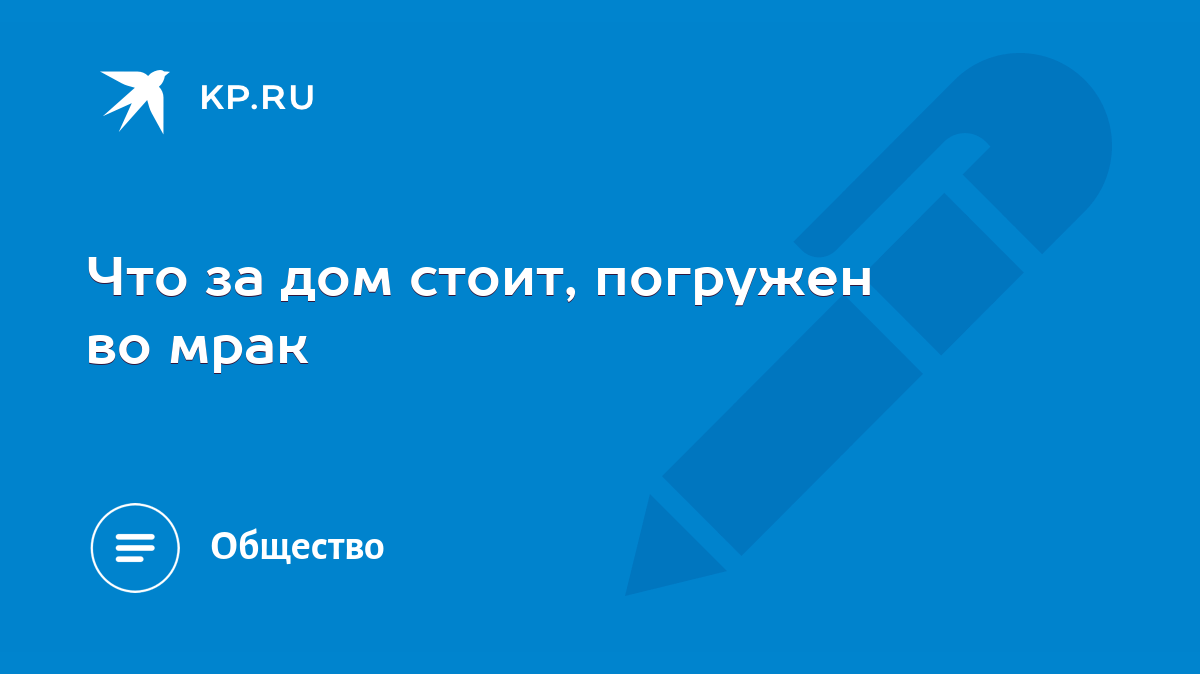 Что за дом стоит, погружен во мрак - KP.RU