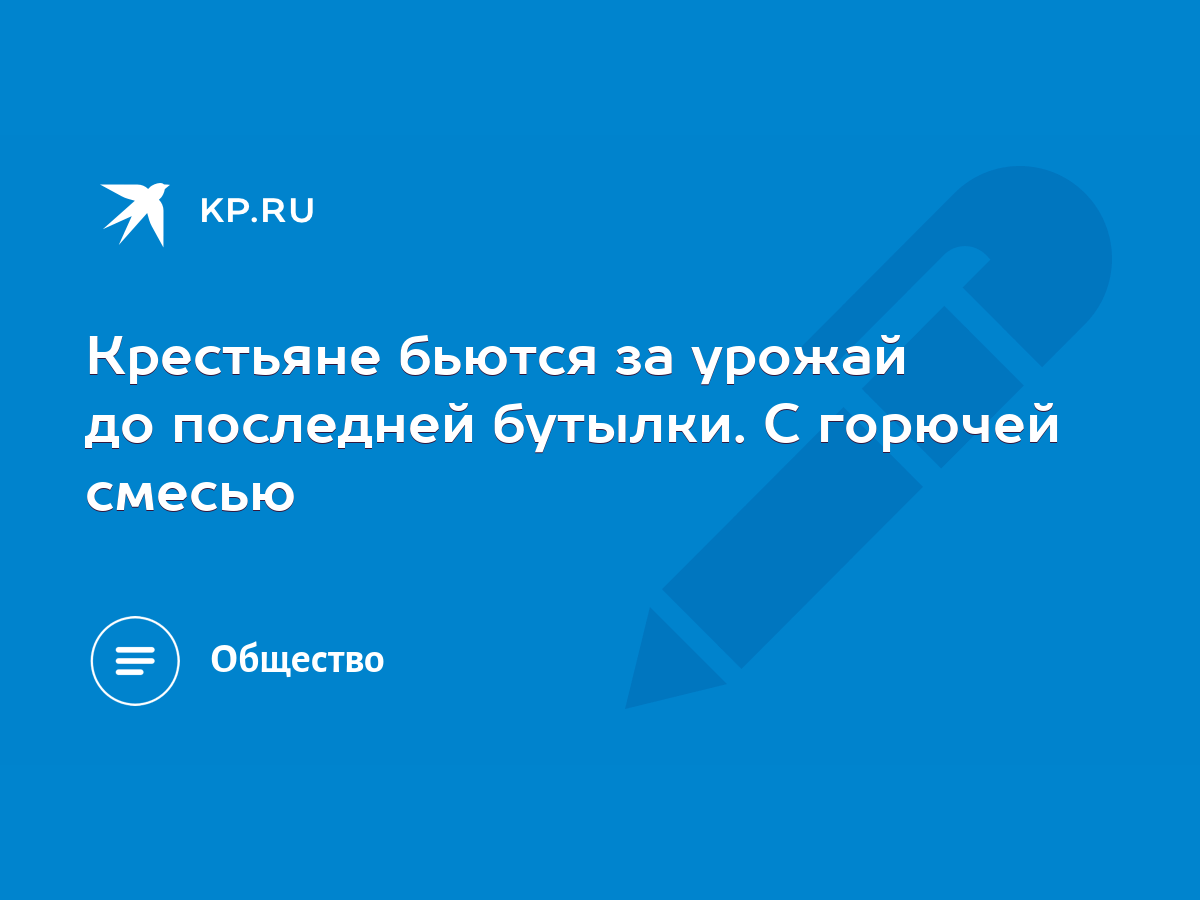 Крестьяне бьются за урожай до последней бутылки. С горючей смесью - KP.RU