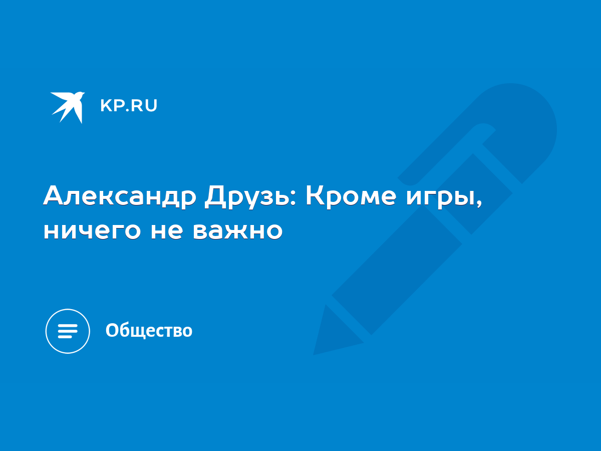 Александр Друзь: Кроме игры, ничего не важно - KP.RU