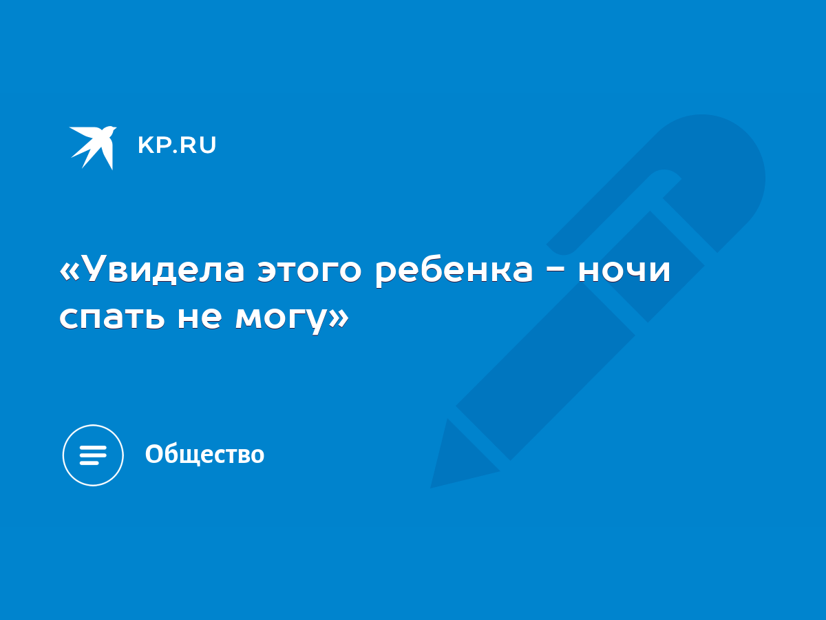 Увидела этого ребенка - ночи спать не могу» - KP.RU