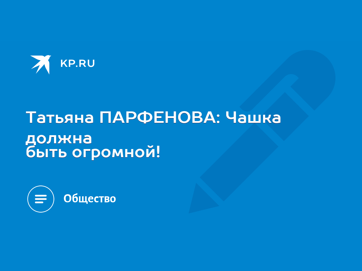 Татьяна ПАРФЕНОВА: Чашка должна быть огромной! - KP.RU