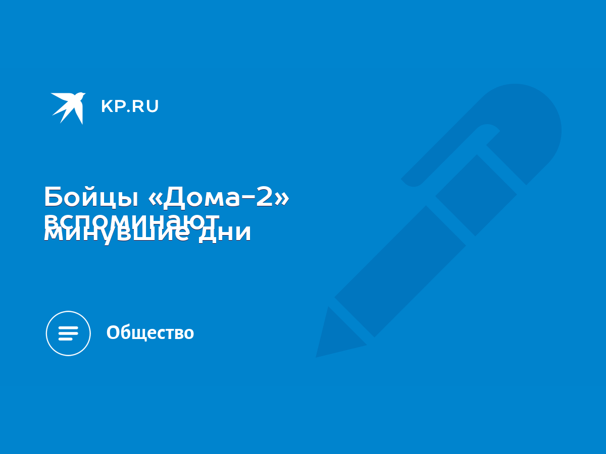 Бойцы «Дома-2» вспоминают минувшие дни - KP.RU