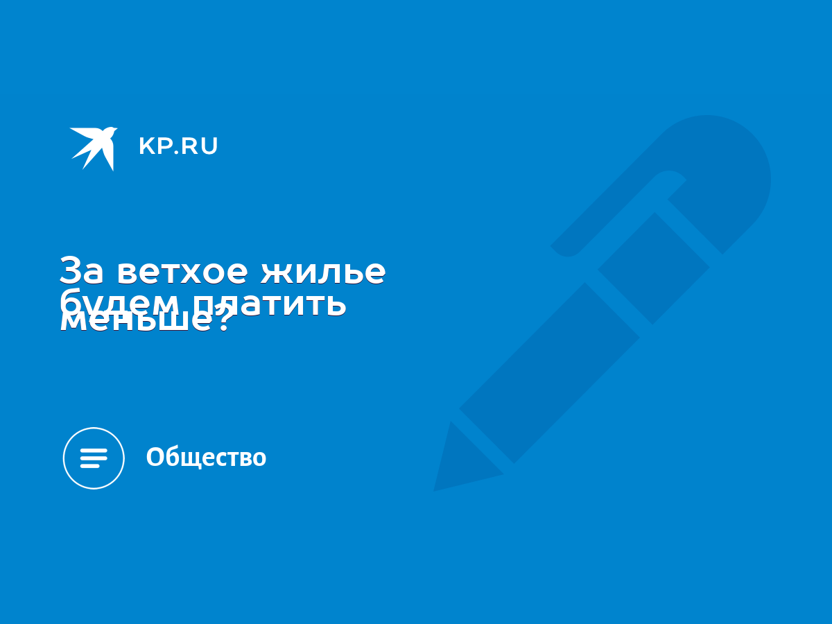 За ветхое жилье будем платить меньше? - KP.RU