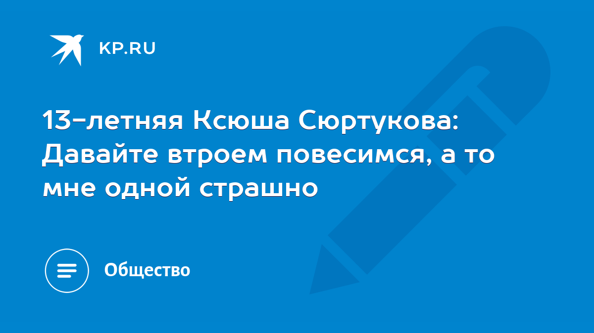 13-летняя Ксюша Сюртукова: Давайте втроем повесимся, а то мне одной страшно  - KP.RU