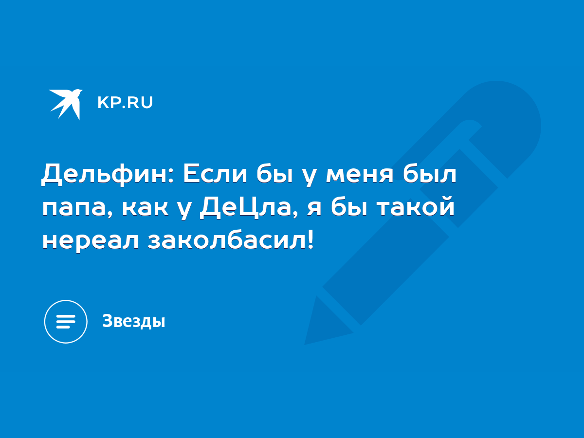 Дельфин: Если бы у меня был папа, как у ДеЦла, я бы такой нереал  заколбасил! - KP.RU