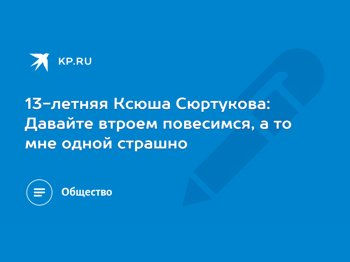 13-летняя Ксюша Сюртукова: Давайте втроем повесимся, а то мне одной страшно  - KP.RU