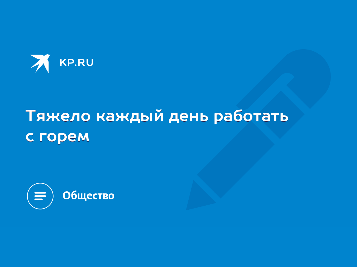 Тяжело каждый день работать с горем - KP.RU