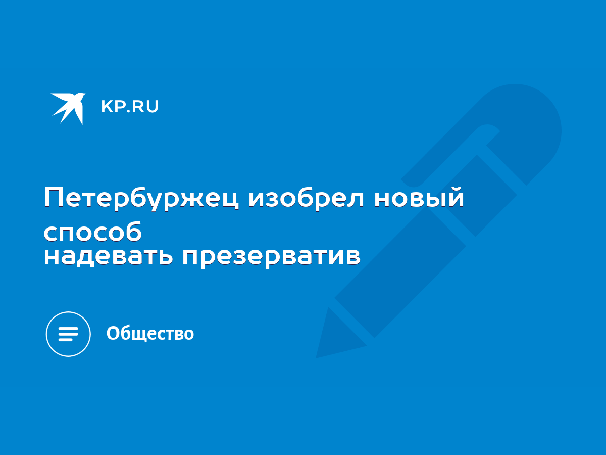 Петербуржец изобрел новый способ надевать презерватив - KP.RU