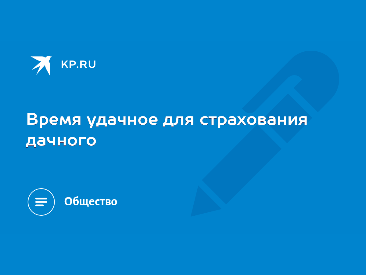 Время удачное для страхования дачного - KP.RU